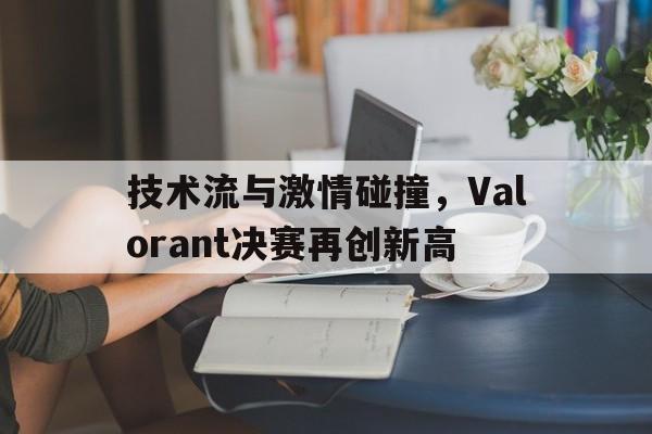 包含技术流与激情碰撞，Valorant决赛再创新高的词条